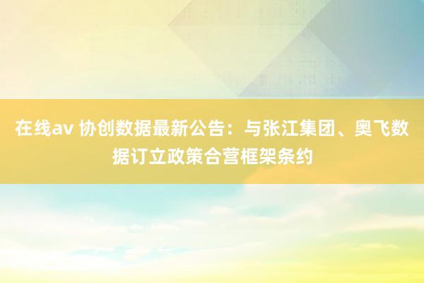 在线av 协创数据最新公告：与张江集团、奥飞数据订立政策合营框架条约