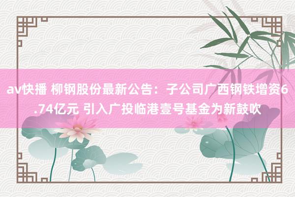 av快播 柳钢股份最新公告：子公司广西钢铁增资6.74亿元 引入广投临港壹号基金为新鼓吹