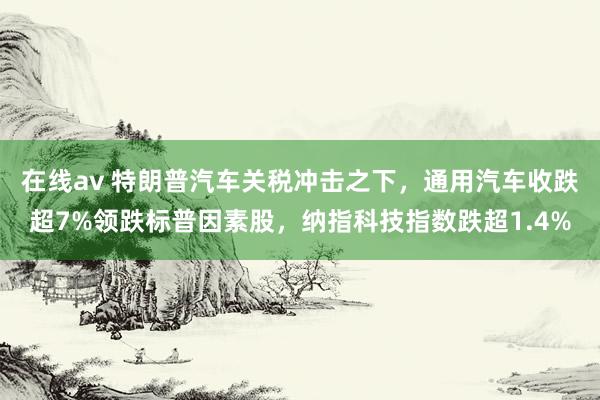 在线av 特朗普汽车关税冲击之下，通用汽车收跌超7%领跌标普因素股，纳指科技指数跌超1.4%