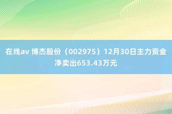 在线av 博杰股份（002975）12月30日主力资金净卖出653.43万元