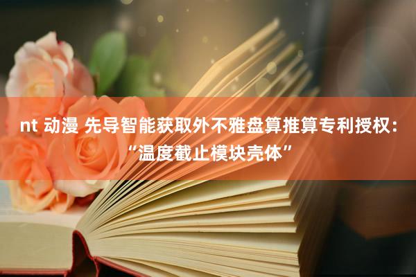 nt 动漫 先导智能获取外不雅盘算推算专利授权：“温度截止模块壳体”