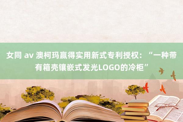 女同 av 澳柯玛赢得实用新式专利授权：“一种带有箱壳镶嵌式发光LOGO的冷柜”