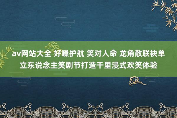 av网站大全 好嗓护航 笑对人命 龙角散联袂单立东说念主笑剧节打造千里浸式欢笑体验