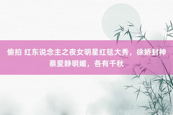 偷拍 红东说念主之夜女明星红毯大秀，徐娇封神蔡爱静明媚，各有千秋