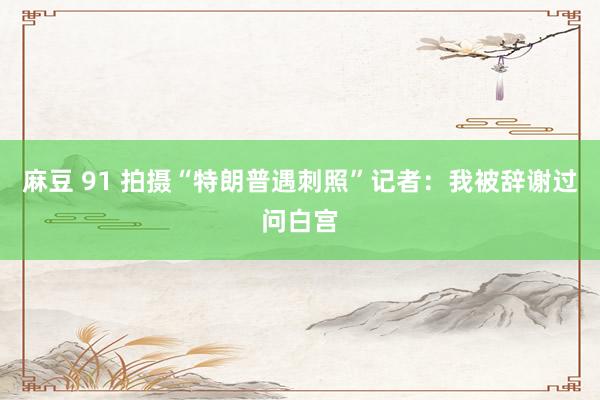 麻豆 91 拍摄“特朗普遇刺照”记者：我被辞谢过问白宫