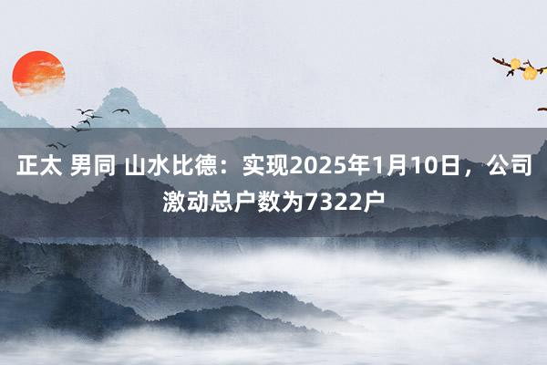 正太 男同 山水比德：实现2025年1月10日，公司激动总户数为7322户