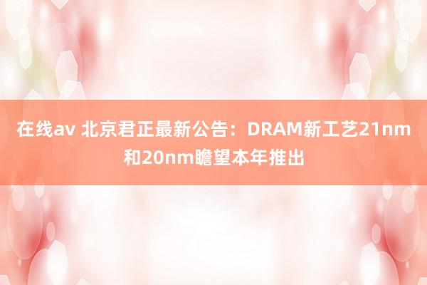 在线av 北京君正最新公告：DRAM新工艺21nm和20nm瞻望本年推出