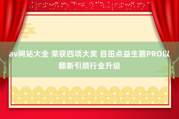 av网站大全 荣获四项大奖 目田点益生菌PRO以翻新引颈行业升级