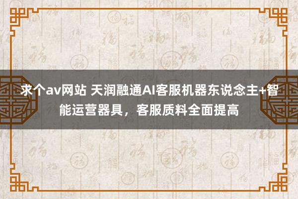 求个av网站 天润融通AI客服机器东说念主+智能运营器具，客服质料全面提高