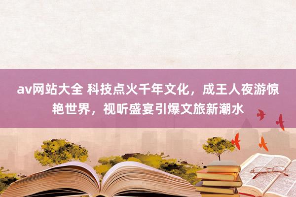 av网站大全 科技点火千年文化，成王人夜游惊艳世界，视听盛宴引爆文旅新潮水