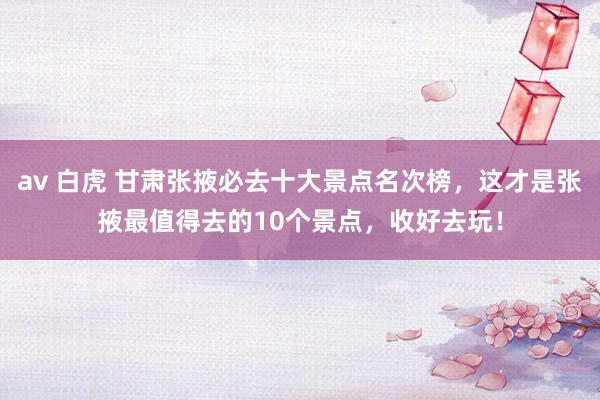 av 白虎 甘肃张掖必去十大景点名次榜，这才是张掖最值得去的10个景点，收好去玩！