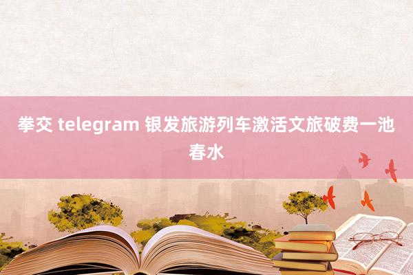 拳交 telegram 银发旅游列车激活文旅破费一池春水