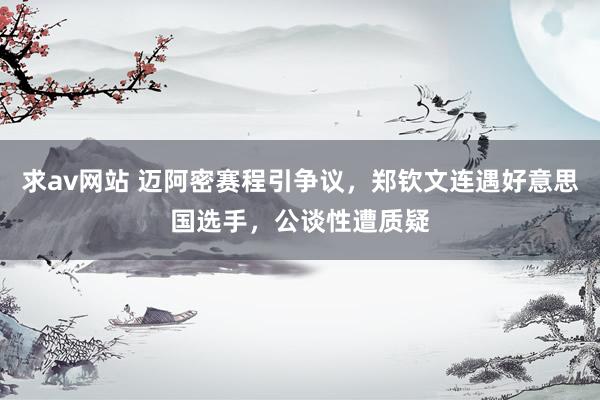 求av网站 迈阿密赛程引争议，郑钦文连遇好意思国选手，公谈性遭质疑