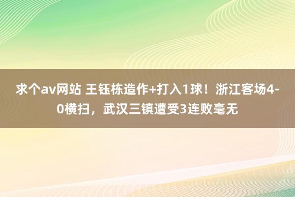 求个av网站 王钰栋造作+打入1球！浙江客场4-0横扫，武汉三镇遭受3连败毫无