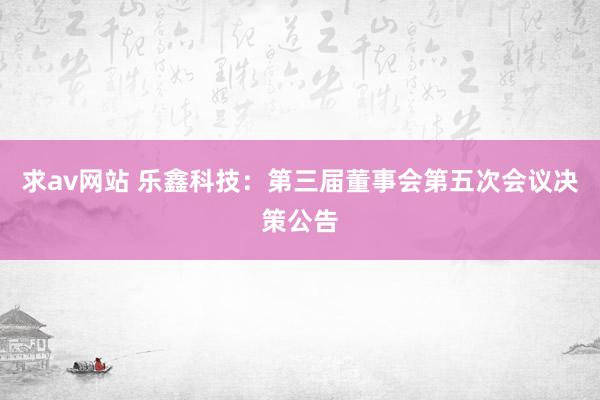 求av网站 乐鑫科技：第三届董事会第五次会议决策公告