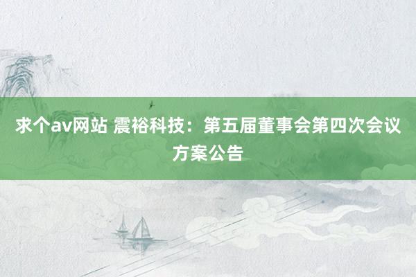 求个av网站 震裕科技：第五届董事会第四次会议方案公告