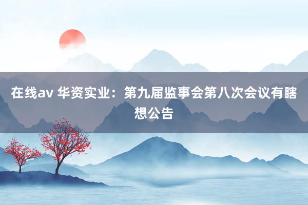 在线av 华资实业：第九届监事会第八次会议有瞎想公告
