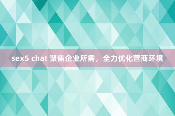 sex5 chat 聚焦企业所需，全力优化营商环境