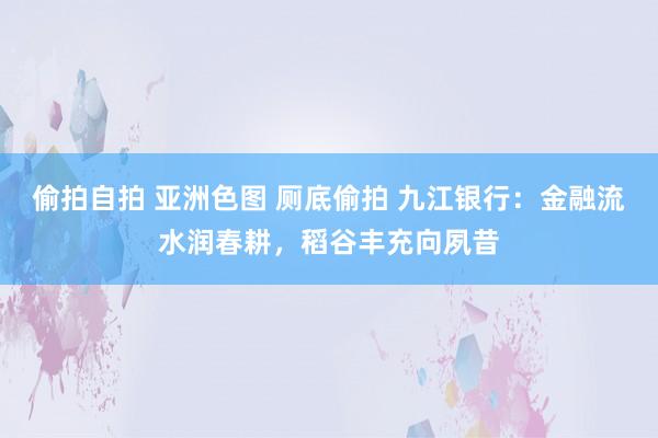 偷拍自拍 亚洲色图 厕底偷拍 九江银行：金融流水润春耕，稻谷丰充向夙昔