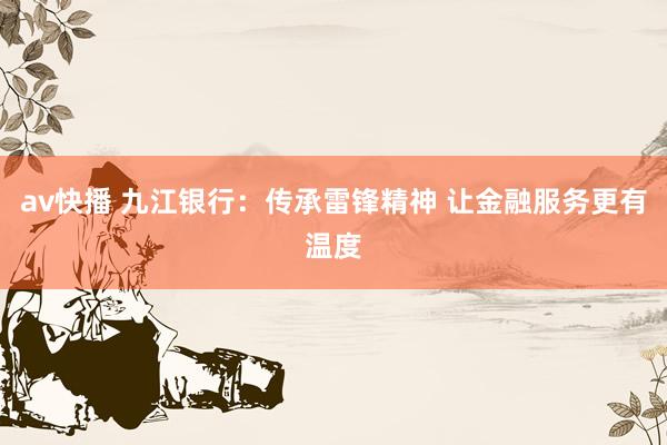 av快播 九江银行：传承雷锋精神 让金融服务更有温度