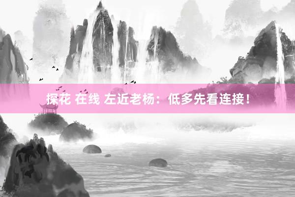 探花 在线 左近老杨：低多先看连接！
