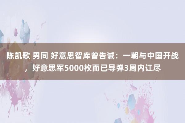陈凯歌 男同 好意思智库曾告诫：一朝与中国开战，好意思军5000枚而已导弹3周内讧尽