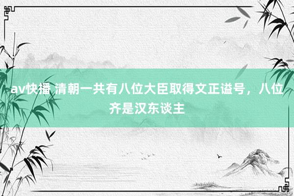 av快播 清朝一共有八位大臣取得文正谥号，八位齐是汉东谈主