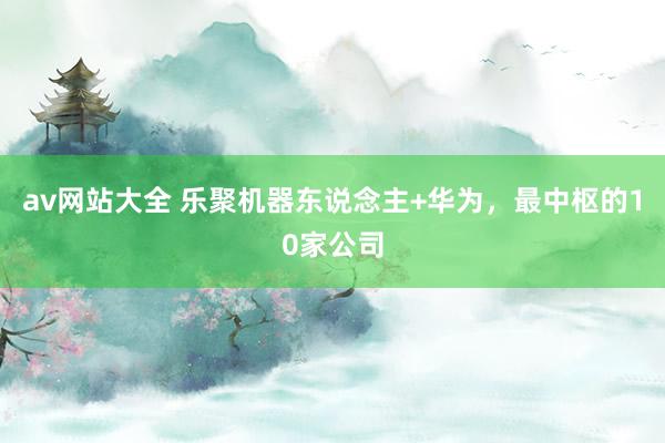 av网站大全 乐聚机器东说念主+华为，最中枢的10家公司