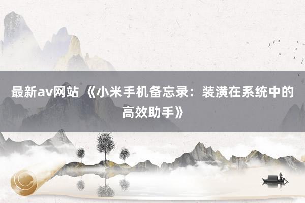 最新av网站 《小米手机备忘录：装潢在系统中的高效助手》