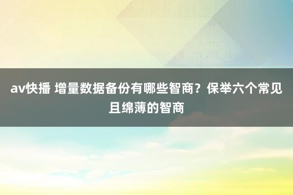 av快播 增量数据备份有哪些智商？保举六个常见且绵薄的智商