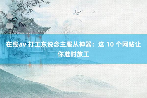 在线av 打工东说念主服从神器：这 10 个网站让你准时放工
