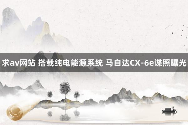 求av网站 搭载纯电能源系统 马自达CX-6e谍照曝光