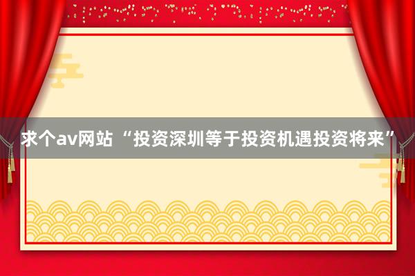 求个av网站 “投资深圳等于投资机遇投资将来”