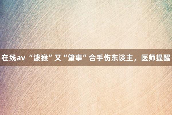 在线av “泼猴”又“肇事”合手伤东谈主，医师提醒