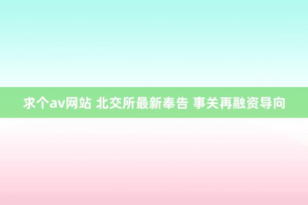 求个av网站 北交所最新奉告 事关再融资导向