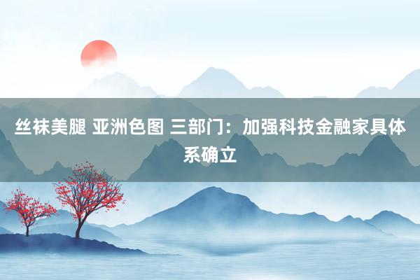 丝袜美腿 亚洲色图 三部门：加强科技金融家具体系确立