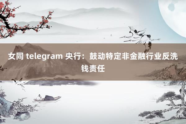 女同 telegram 央行：鼓动特定非金融行业反洗钱责任