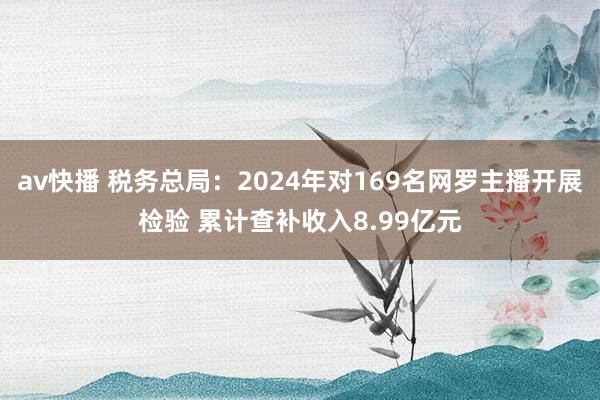 av快播 税务总局：2024年对169名网罗主播开展检验 累计查补收入8.99亿元