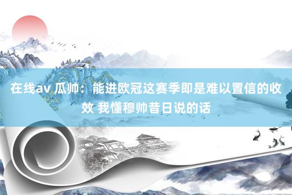在线av 瓜帅：能进欧冠这赛季即是难以置信的收效 我懂穆帅昔日说的话