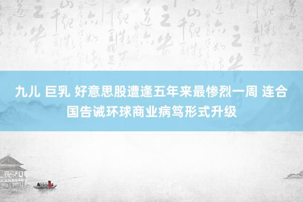 九儿 巨乳 好意思股遭逢五年来最惨烈一周 连合国告诫环球商业病笃形式升级