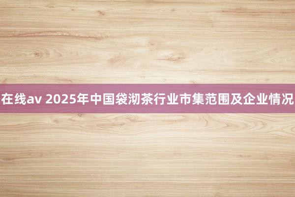 在线av 2025年中国袋沏茶行业市集范围及企业情况