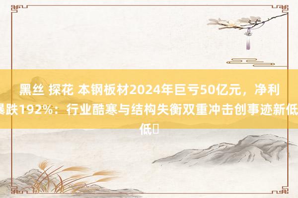黑丝 探花 本钢板材2024年巨亏50亿元，净利暴跌192%：行业酷寒与结构失衡双重冲击创事迹新低‌