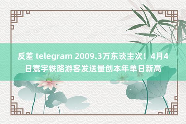 反差 telegram 2009.3万东谈主次！4月4日寰宇铁路游客发送量创本年单日新高