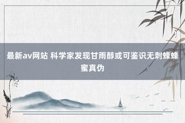 最新av网站 科学家发现甘雨醇或可鉴识无刺蜂蜂蜜真伪