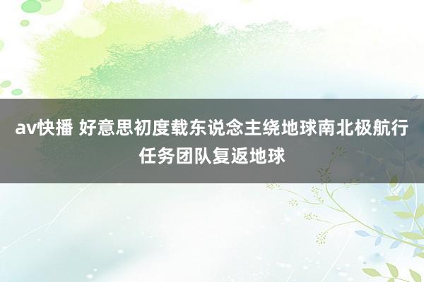 av快播 好意思初度载东说念主绕地球南北极航行任务团队复返地球