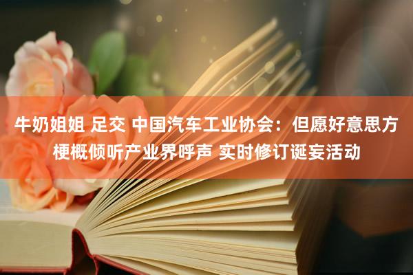牛奶姐姐 足交 中国汽车工业协会：但愿好意思方梗概倾听产业界呼声 实时修订诞妄活动