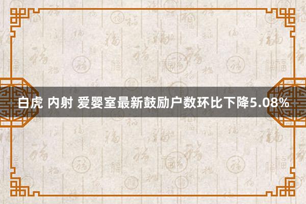 白虎 内射 爱婴室最新鼓励户数环比下降5.08%