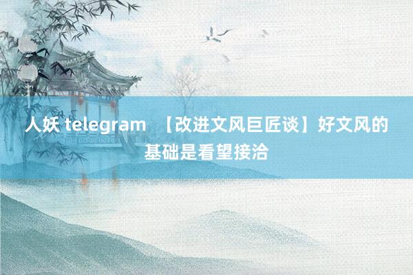 人妖 telegram  【改进文风巨匠谈】好文风的基础是看望接洽