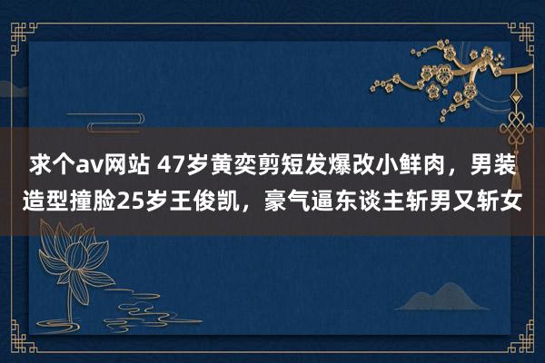 求个av网站 47岁黄奕剪短发爆改小鲜肉，男装造型撞脸25岁王俊凯，豪气逼东谈主斩男又斩女