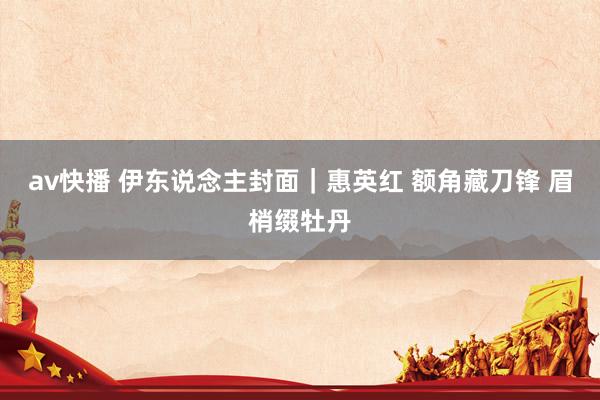 av快播 伊东说念主封面｜惠英红 额角藏刀锋 眉梢缀牡丹